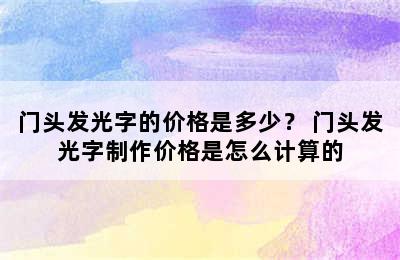 门头发光字的价格是多少？ 门头发光字制作价格是怎么计算的